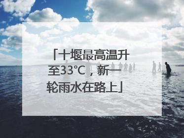 十堰最高温升至33℃，新一轮雨水在路上