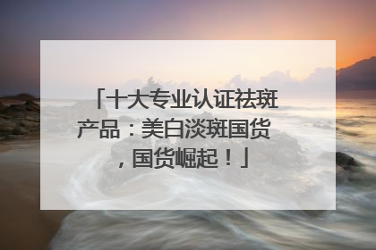 十大专业认证祛斑产品：美白淡斑国货，国货崛起！