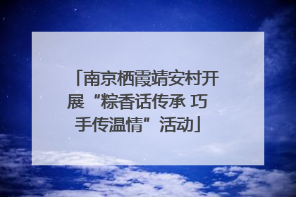 南京栖霞靖安村开展“粽香话传承 巧手传温情”活动