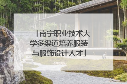 南宁职业技术大学多渠道培养服装与服饰设计人才
