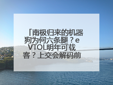 南极归来的机器狗为何六条腿？eVTOL明年可载客？上交会解码前沿技术创新