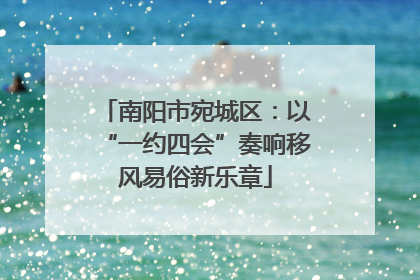 南阳市宛城区：以“一约四会”奏响移风易俗新乐章