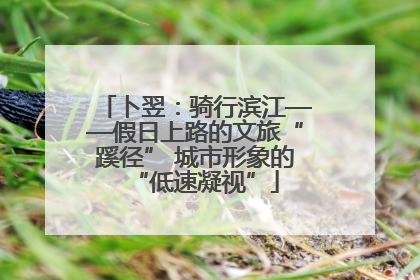 卜翌：骑行滨江——假日上路的文旅“蹊径” 城市形象的“低速凝视”