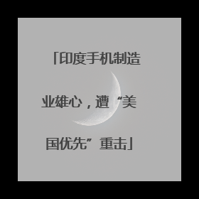 印度手机制造业雄心，遭“美国优先”重击