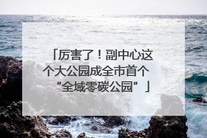 厉害了！副中心这个大公园成全市首个“全域零碳公园”