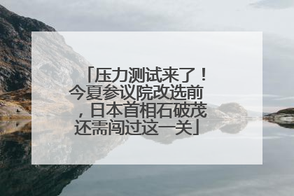 压力测试来了！今夏参议院改选前，日本首相石破茂还需闯过这一关