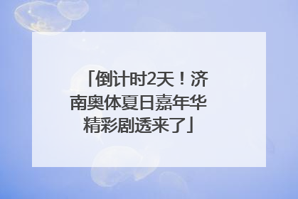 倒计时2天！济南奥体夏日嘉年华精彩剧透来了