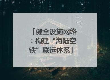 健全设施网络：构建“海陆空铁”联运体系