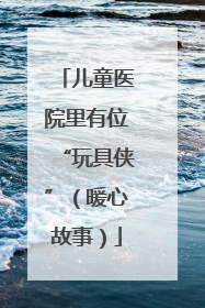 儿童医院里有位“玩具侠”（暖心故事）