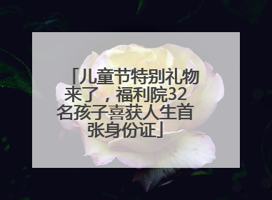 儿童节特别礼物来了，福利院32名孩子喜获人生首张身份证