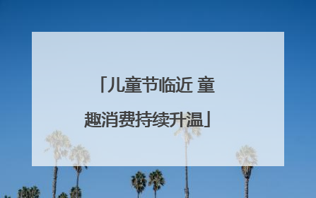 儿童节临近 童趣消费持续升温