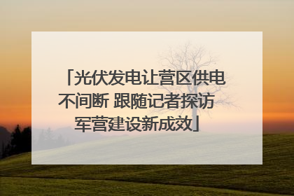 光伏发电让营区供电不间断 跟随记者探访军营建设新成效