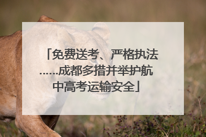免费送考、严格执法……成都多措并举护航中高考运输安全