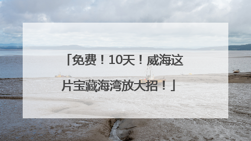 免费！10天！威海这片宝藏海湾放大招！