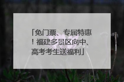 免门票、专属特惠！福建多景区向中、高考考生送福利
