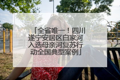 全省唯一！四川遂宁安居区白家河入选母亲河复苏行动全国典型案例