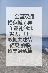 全国双拥模范城（县）巡礼河北省大厂县：双拥共建结硕果 蝉联殊荣谱新篇