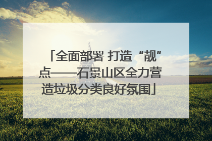 全面部署 打造“靓” 点——石景山区全力营造垃圾分类良好氛围