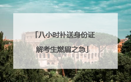 八小时补送身份证 解考生燃眉之急
