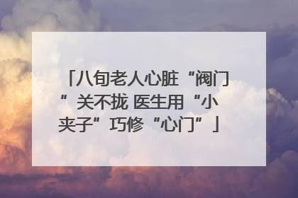 八旬老人心脏“阀门”关不拢 医生用“小夹子”巧修“心门”