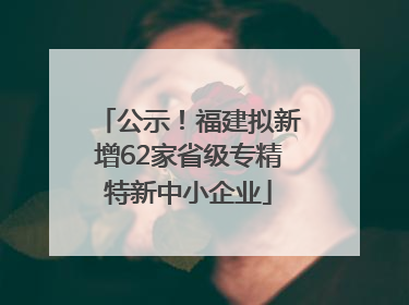 公示！福建拟新增62家省级专精特新中小企业
