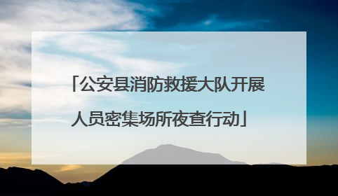 公安县消防救援大队开展人员密集场所夜查行动