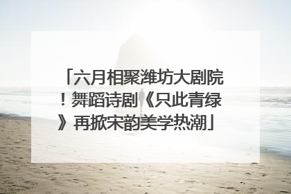 六月相聚潍坊大剧院！舞蹈诗剧《只此青绿》再掀宋韵美学热潮