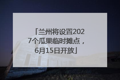 兰州将设置2027个瓜果临时摊点，6月15日开放