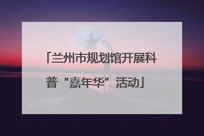 兰州市规划馆开展科普“嘉年华”活动