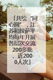 共绘“同心圆”，江苏和拉萨平均每年开展各层次交流200多批、近2000人次