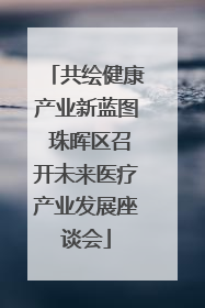 共绘健康产业新蓝图 珠晖区召开未来医疗产业发展座谈会