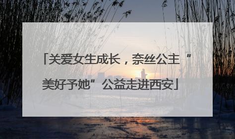 关爱女生成长，奈丝公主“美好予她”公益走进西安