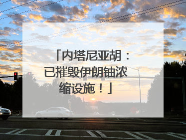 内塔尼亚胡：已摧毁伊朗铀浓缩设施！