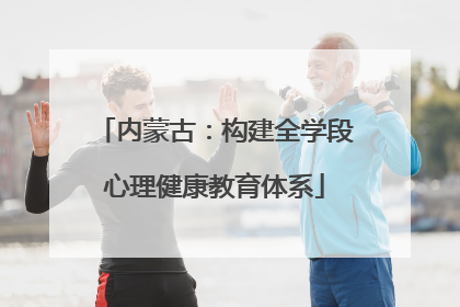 内蒙古：构建全学段心理健康教育体系