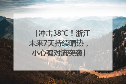 冲击38℃！浙江未来7天持续晴热，小心强对流突袭