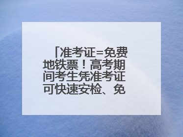 准考证=免费地铁票！高考期间考生凭准考证可快速安检、免费乘坐地铁