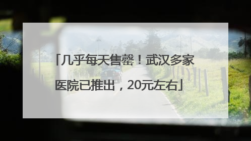 几乎每天售罄！武汉多家医院已推出，20元左右