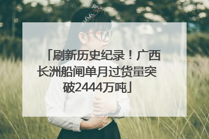 刷新历史纪录！广西长洲船闸单月过货量突破2444万吨