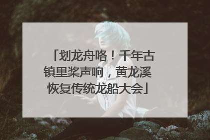 划龙舟咯！千年古镇里桨声响，黄龙溪恢复传统龙船大会