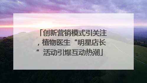 创新营销模式引关注，植物医生“明星店长”活动引爆互动热潮