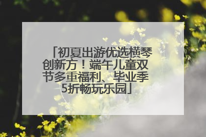 初夏出游优选横琴创新方！端午儿童双节多重福利、毕业季5折畅玩乐园