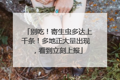 别吃！寄生虫多达上千条！多地正大量出现，看到立刻上报