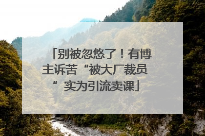 别被忽悠了！有博主诉苦“被大厂裁员”实为引流卖课