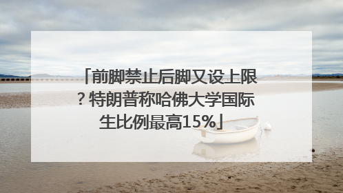 前脚禁止后脚又设上限？特朗普称哈佛大学国际生比例最高15%