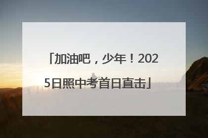 加油吧，少年！2025日照中考首日直击