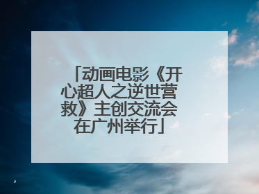 动画电影《开心超人之逆世营救》主创交流会在广州举行