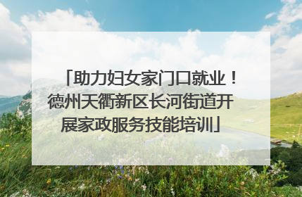 助力妇女家门口就业！德州天衢新区长河街道开展家政服务技能培训