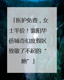 医护免费，女士半价！襄阳华侨城奇幻度假区致敬了不起的“她”