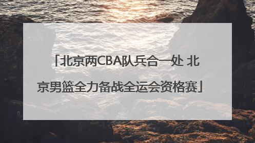 北京两CBA队兵合一处 北京男篮全力备战全运会资格赛