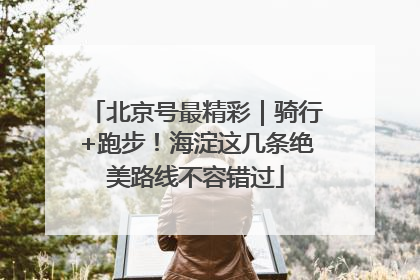 北京号最精彩｜骑行+跑步！海淀这几条绝美路线不容错过